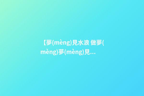 【夢(mèng)見水浪 做夢(mèng)夢(mèng)見海浪 夢(mèng)到海水】